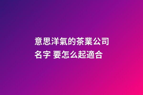 意思洋氣的茶業公司名字 要怎么起適合-第1張-公司起名-玄機派